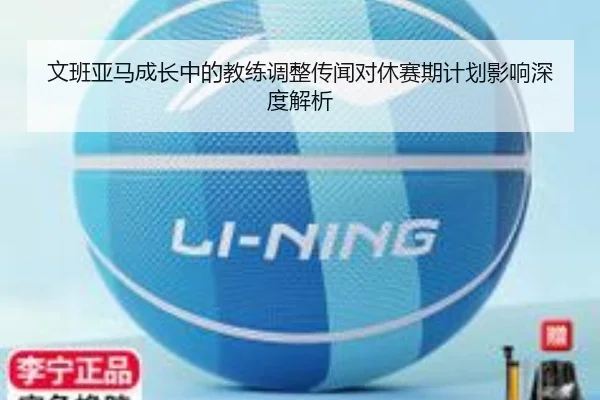 文班亚马成长中的教练调整传闻对休赛期计划影响深度解析